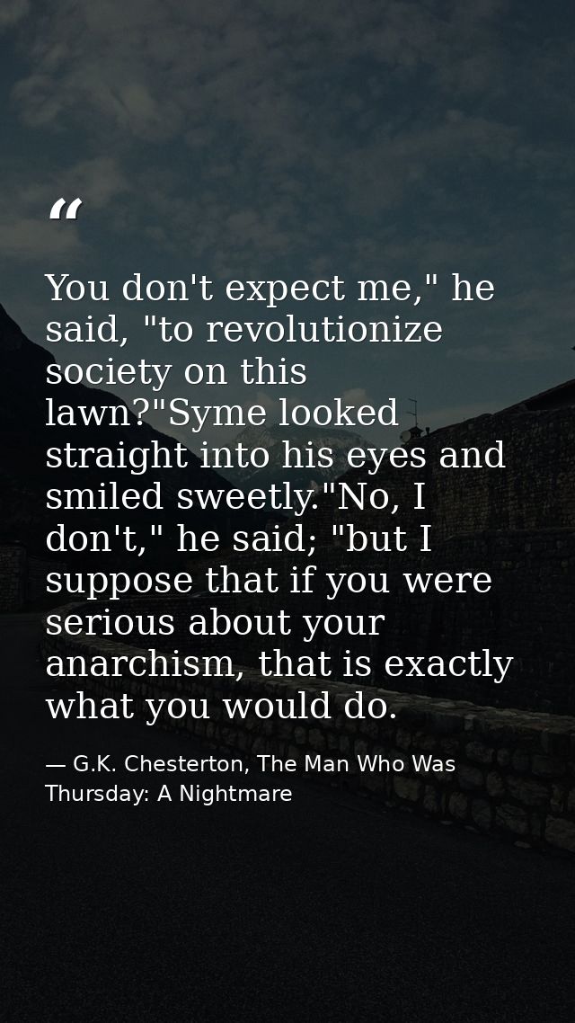 You don't expect me," he said, "to revolutionize society on this lawn?"Syme looked straight into his eyes and smiled swe — G.K. Chesterton, The Man Who Was Thursday: A Nightmare