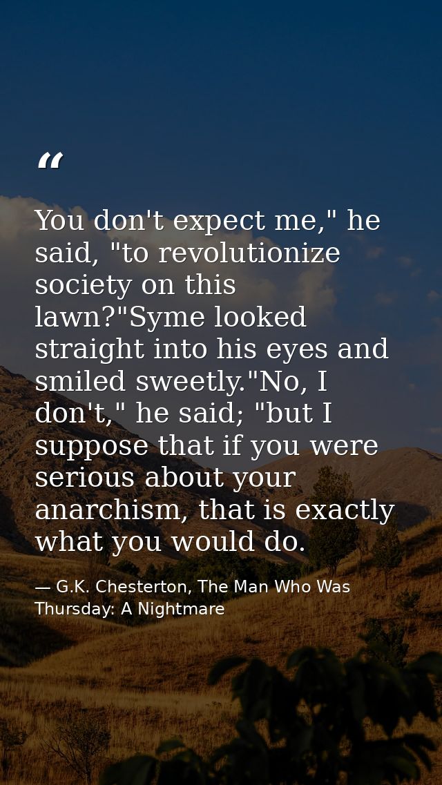 You don't expect me," he said, "to revolutionize society on this lawn?"Syme looked straight into his eyes and smiled swe — G.K. Chesterton, The Man Who Was Thursday: A Nightmare