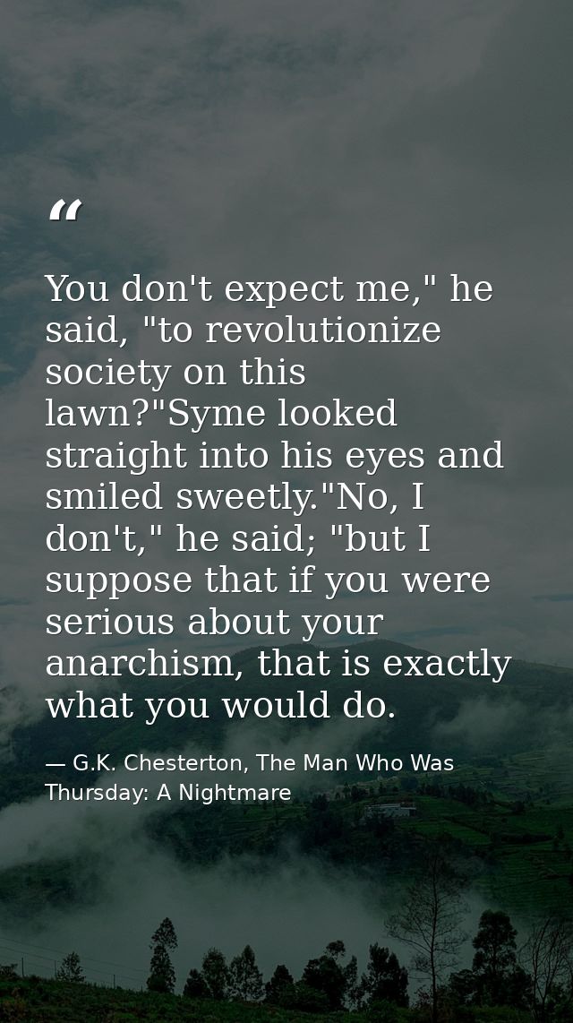 You don't expect me," he said, "to revolutionize society on this lawn?"Syme looked straight into his eyes and smiled swe — G.K. Chesterton, The Man Who Was Thursday: A Nightmare