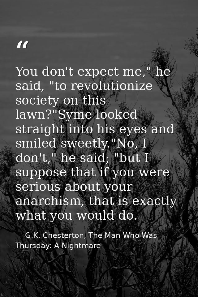 You don't expect me," he said, "to revolutionize society on this lawn?"Syme looked straight into his eyes and smiled swe — G.K. Chesterton, The Man Who Was Thursday: A Nightmare