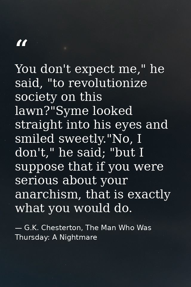 You don't expect me," he said, "to revolutionize society on this lawn?"Syme looked straight into his eyes and smiled swe — G.K. Chesterton, The Man Who Was Thursday: A Nightmare