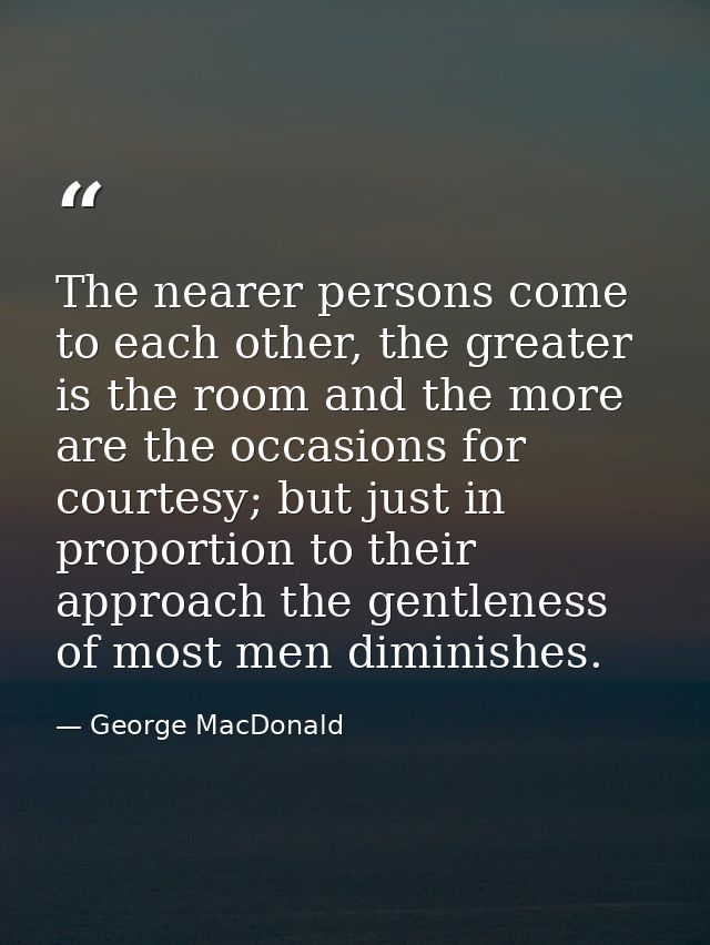 The nearer persons come to each other, the greater is the room and the more are the occasions for courtesy; but just in  — George MacDonald