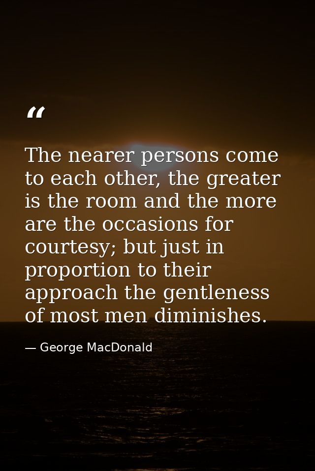 The nearer persons come to each other, the greater is the room and the more are the occasions for courtesy; but just in  — George MacDonald