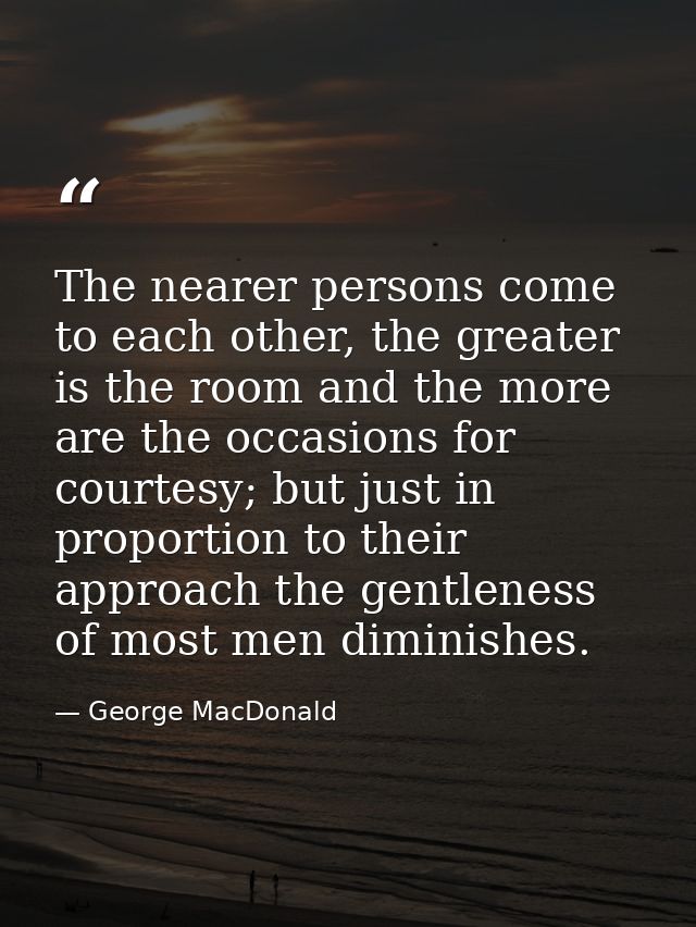 The nearer persons come to each other, the greater is the room and the more are the occasions for courtesy; but just in  — George MacDonald