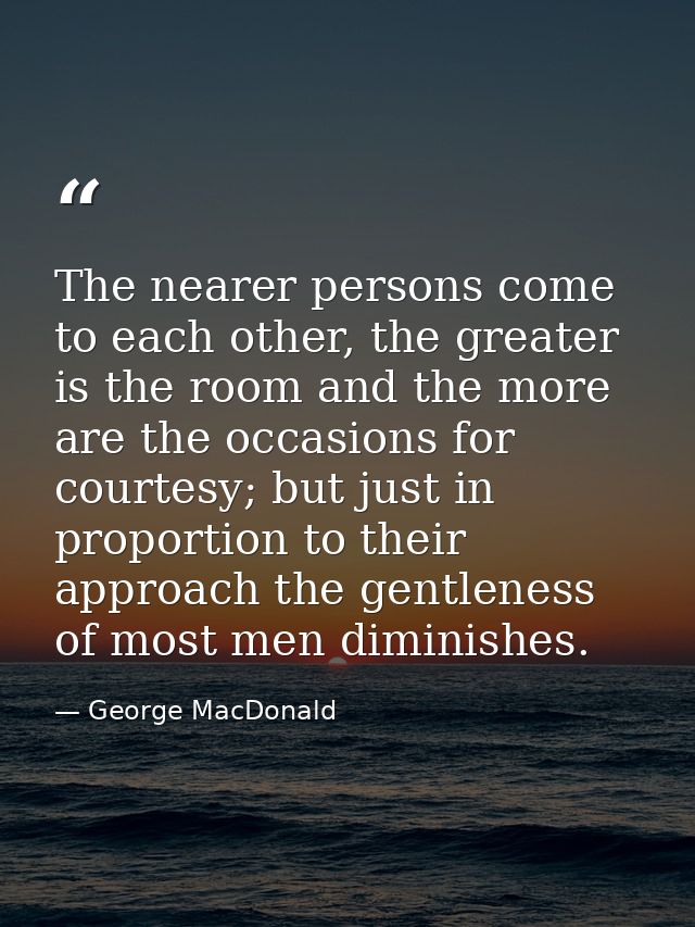The nearer persons come to each other, the greater is the room and the more are the occasions for courtesy; but just in  — George MacDonald