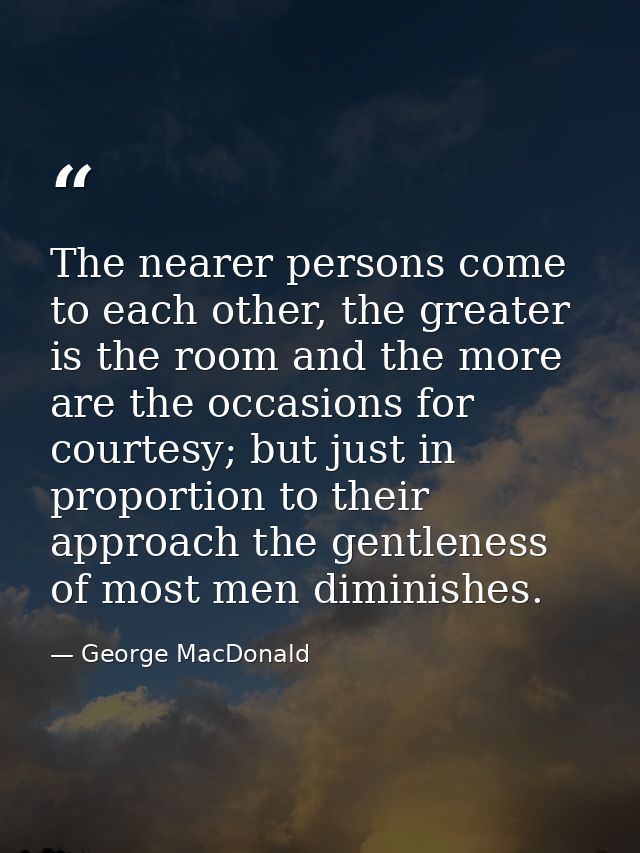 The nearer persons come to each other, the greater is the room and the more are the occasions for courtesy; but just in  — George MacDonald