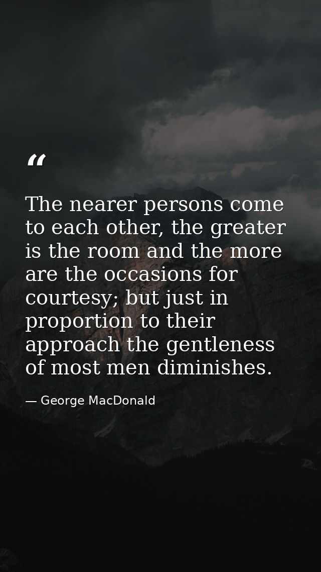 The nearer persons come to each other, the greater is the room and the more are the occasions for courtesy; but just in  — George MacDonald