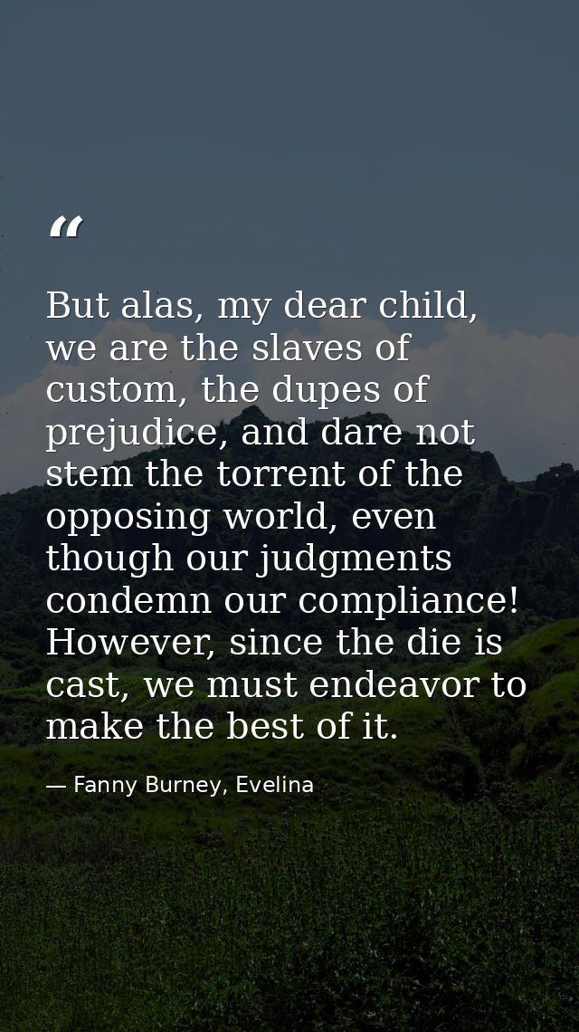 But alas, my dear child, we are the slaves of custom, the dupes of prejudice, and dare not stem the torrent of the oppos — Fanny Burney, Evelina