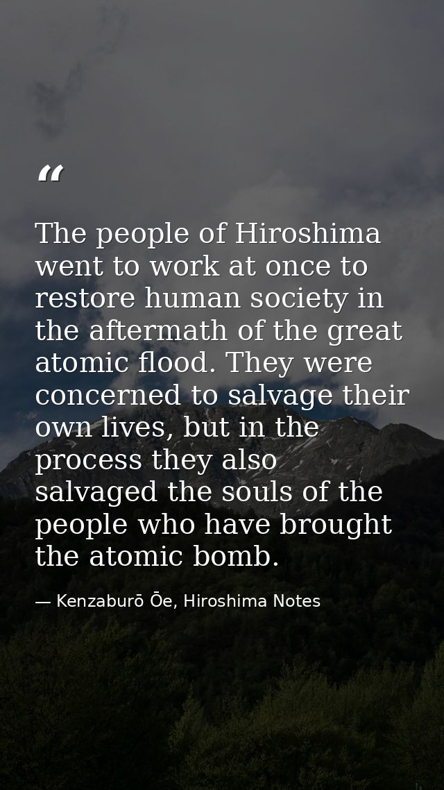 The people of Hiroshima went to work at once to restore human society in the aftermath of the great atomic flood. They w — Kenzaburō Ōe, Hiroshima Notes