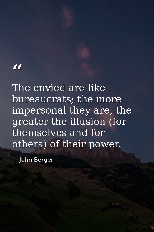 The envied are like bureaucrats; the more impersonal they are, the greater the illusion (for themselves and for others)  — John Berger