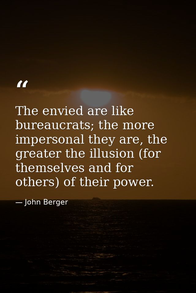 The envied are like bureaucrats; the more impersonal they are, the greater the illusion (for themselves and for others)  — John Berger