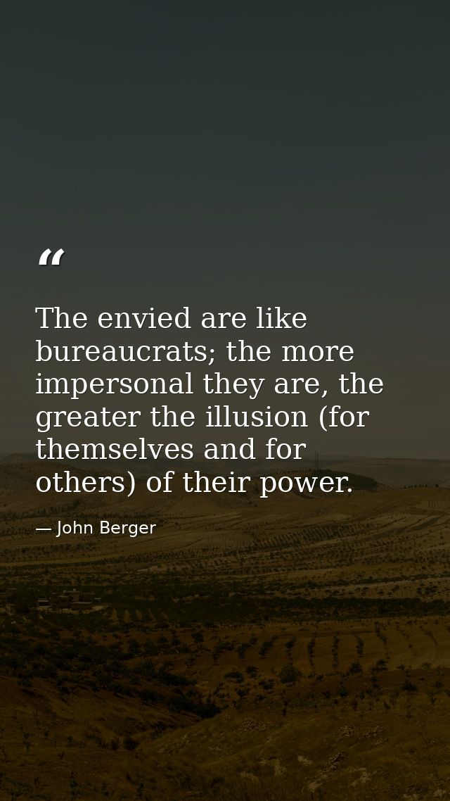 The envied are like bureaucrats; the more impersonal they are, the greater the illusion (for themselves and for others)  — John Berger