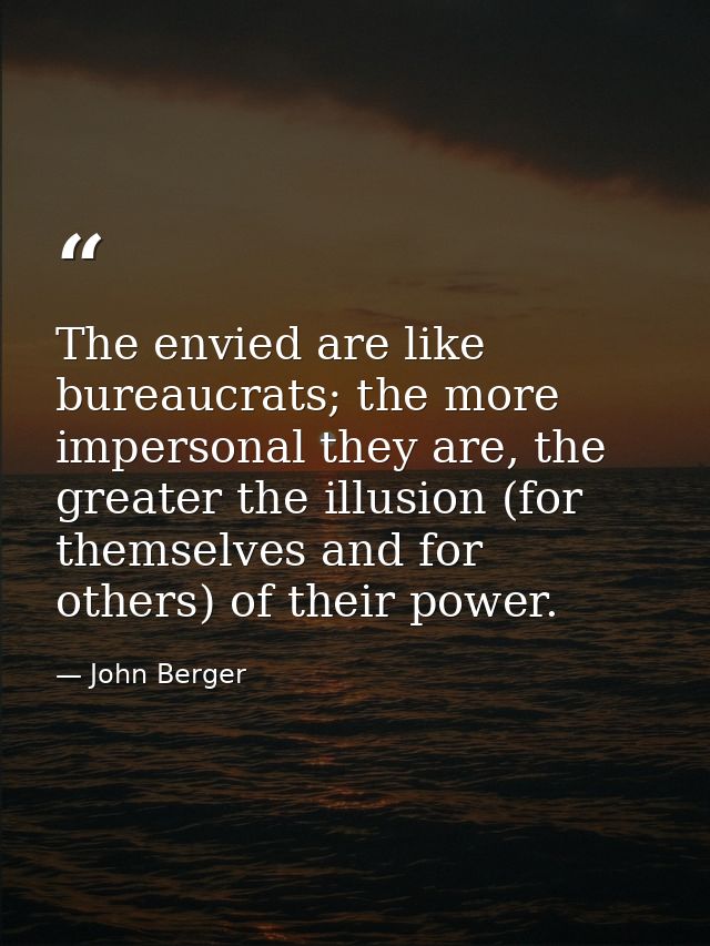 The envied are like bureaucrats; the more impersonal they are, the greater the illusion (for themselves and for others)  — John Berger