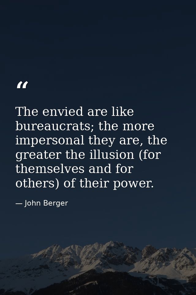 The envied are like bureaucrats; the more impersonal they are, the greater the illusion (for themselves and for others)  — John Berger