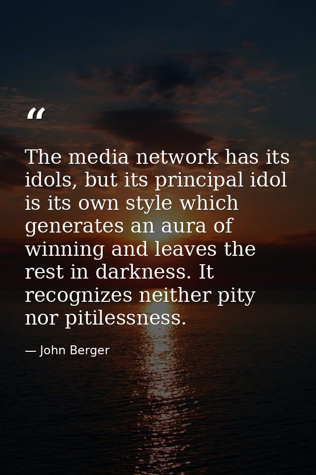 The media network has its idols, but its principal idol is its own style which generates an aura of winning and leaves t — John Berger