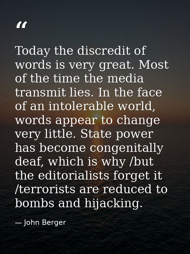 Today the discredit of words is very great. Most of the time the media transmit lies. In the face of an intolerable worl — John Berger