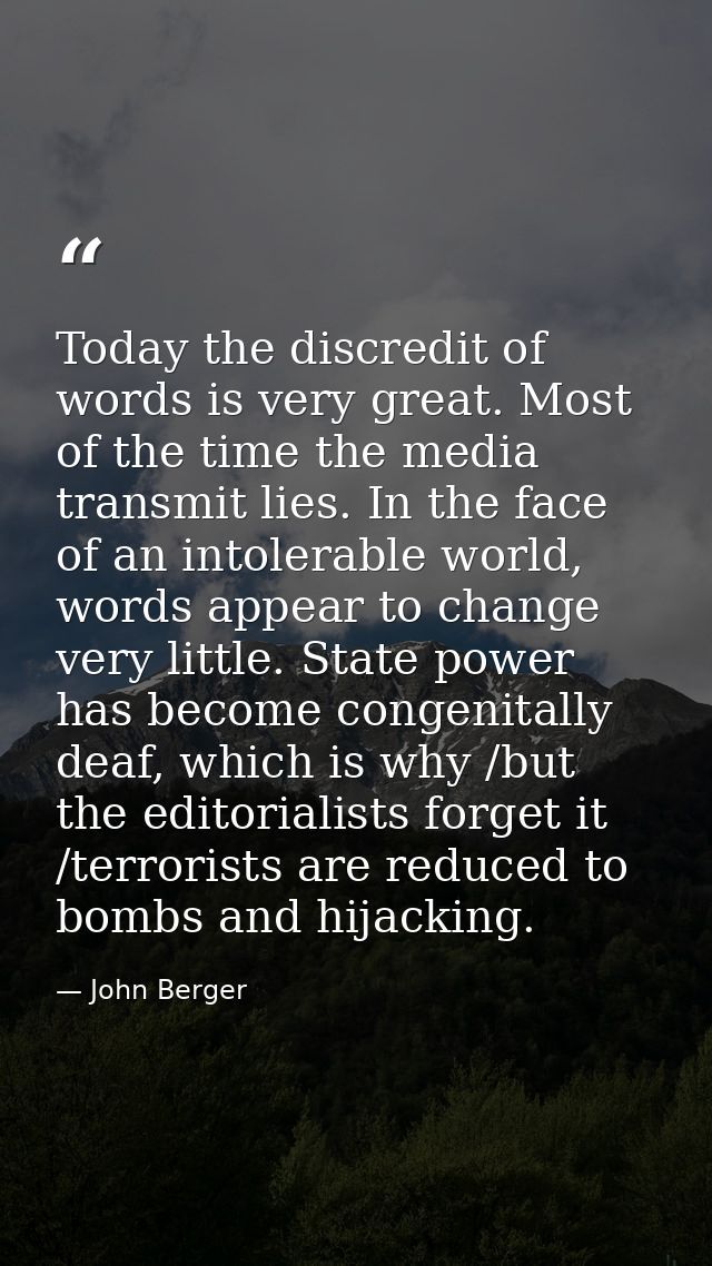 Today the discredit of words is very great. Most of the time the media transmit lies. In the face of an intolerable worl — John Berger
