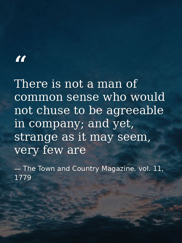 There is not a man of common sense who would not chuse to be agreeable in company; and yet, strange as it may seem, very — The Town and Country Magazine. vol. 11, 1779