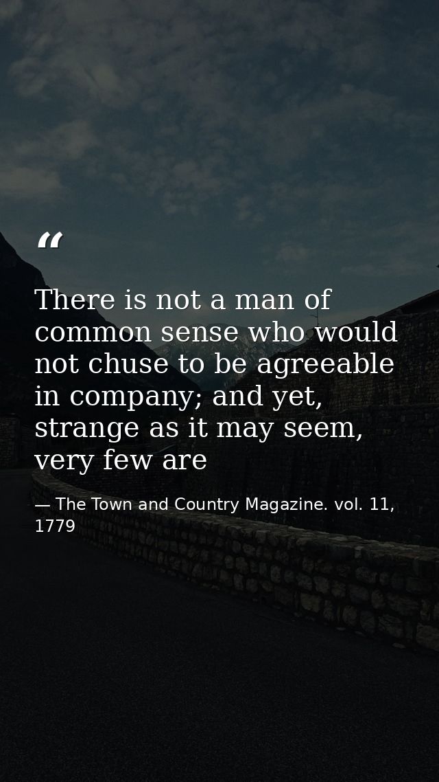 There is not a man of common sense who would not chuse to be agreeable in company; and yet, strange as it may seem, very — The Town and Country Magazine. vol. 11, 1779