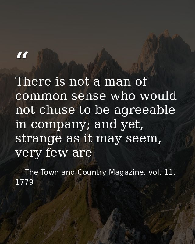 There is not a man of common sense who would not chuse to be agreeable in company; and yet, strange as it may seem, very — The Town and Country Magazine. vol. 11, 1779