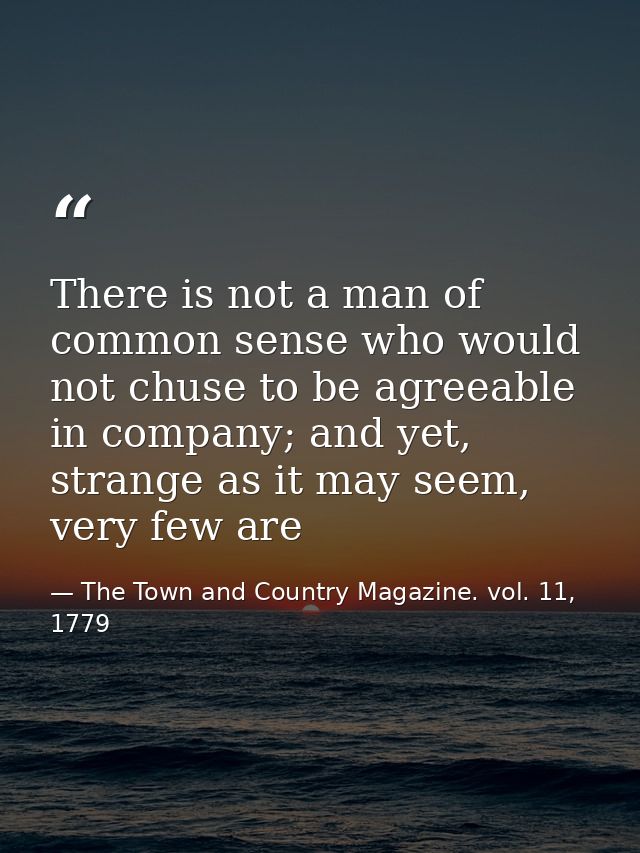 There is not a man of common sense who would not chuse to be agreeable in company; and yet, strange as it may seem, very — The Town and Country Magazine. vol. 11, 1779
