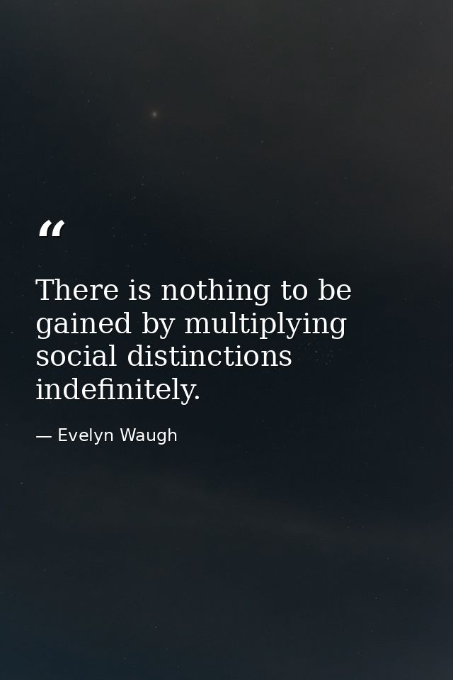 There is nothing to be gained by multiplying social distinctions indefinitely. — Evelyn Waugh