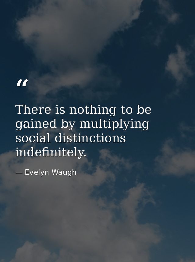 There is nothing to be gained by multiplying social distinctions indefinitely. — Evelyn Waugh