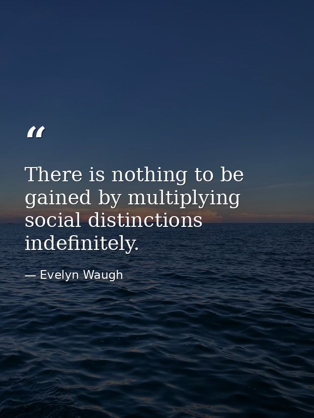 There is nothing to be gained by multiplying social distinctions indefinitely. — Evelyn Waugh