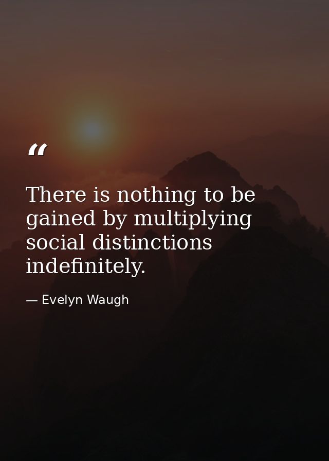 There is nothing to be gained by multiplying social distinctions indefinitely. — Evelyn Waugh