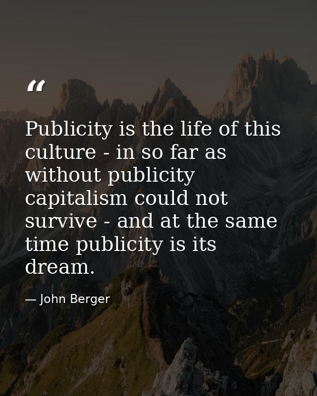 Publicity is the life of this culture - in so far as without publicity capitalism could not survive - and at the same ti — John Berger