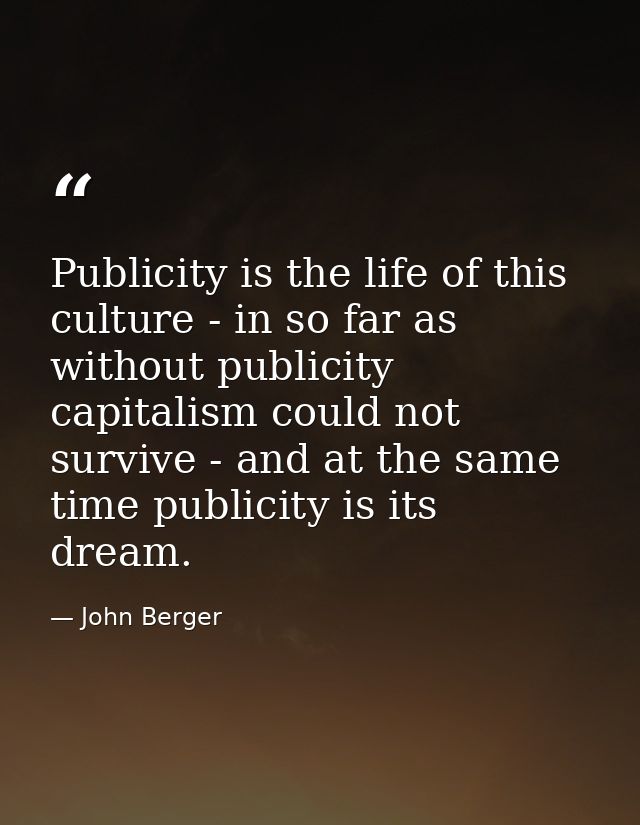 Publicity is the life of this culture - in so far as without publicity capitalism could not survive - and at the same ti — John Berger
