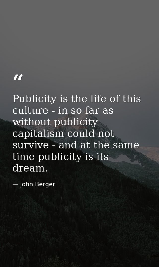 Publicity is the life of this culture - in so far as without publicity capitalism could not survive - and at the same ti — John Berger