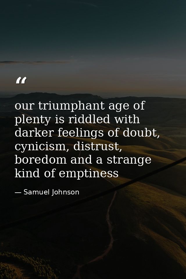 our triumphant age of plenty is riddled with darker feelings of doubt, cynicism, distrust, boredom and a strange kind of — Samuel Johnson