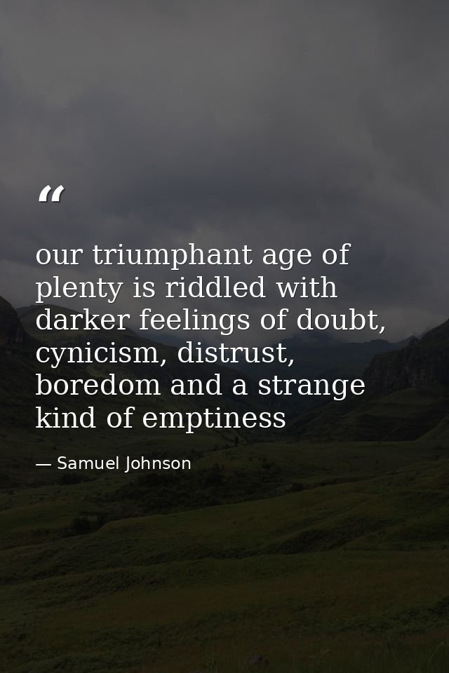 our triumphant age of plenty is riddled with darker feelings of doubt, cynicism, distrust, boredom and a strange kind of — Samuel Johnson