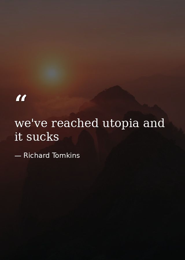we've reached utopia and it sucks — Richard Tomkins