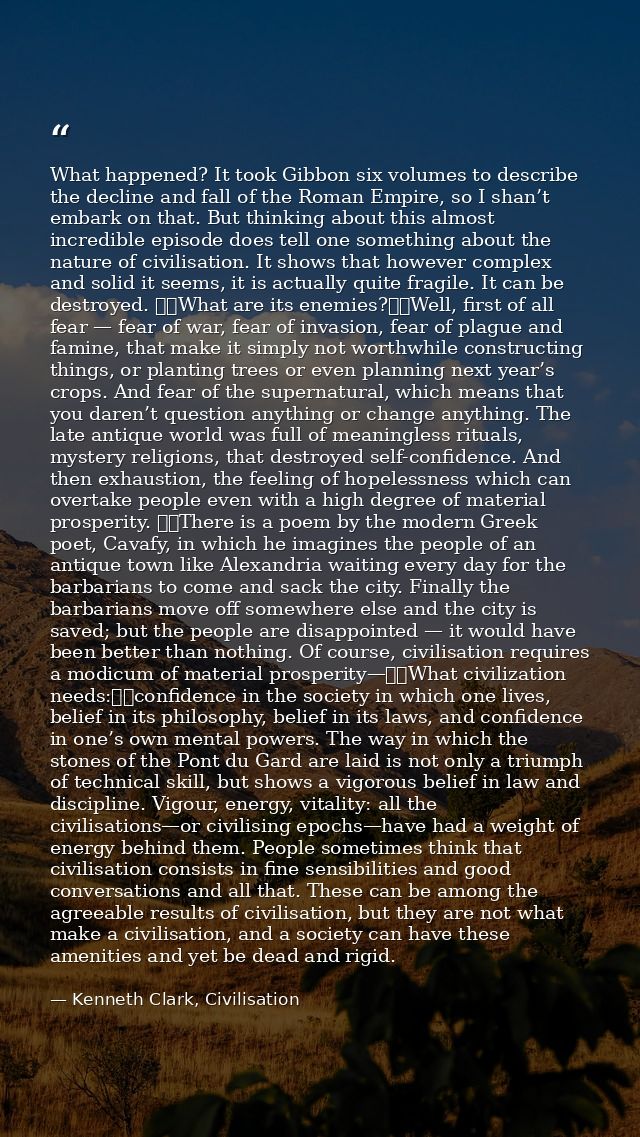 What happened? It took Gibbon six volumes to describe the decline and fall of the Roman Empire, so I shan’t embark on th — Kenneth Clark, Civilisation