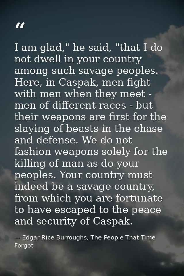 I am glad," he said, "that I do not dwell in your country among such savage peoples. Here, in Caspak, men fight with men — Edgar Rice Burroughs, The People That Time Forgot