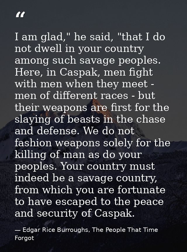 I am glad," he said, "that I do not dwell in your country among such savage peoples. Here, in Caspak, men fight with men — Edgar Rice Burroughs, The People That Time Forgot