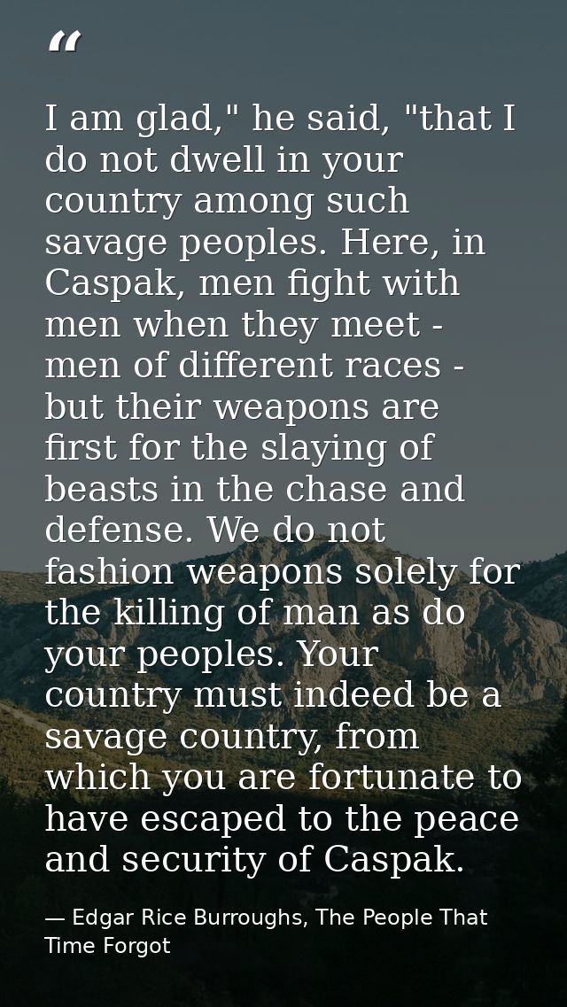 I am glad," he said, "that I do not dwell in your country among such savage peoples. Here, in Caspak, men fight with men — Edgar Rice Burroughs, The People That Time Forgot