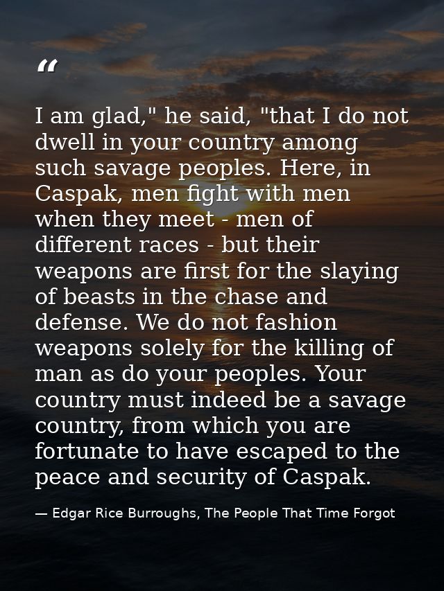 I am glad," he said, "that I do not dwell in your country among such savage peoples. Here, in Caspak, men fight with men — Edgar Rice Burroughs, The People That Time Forgot
