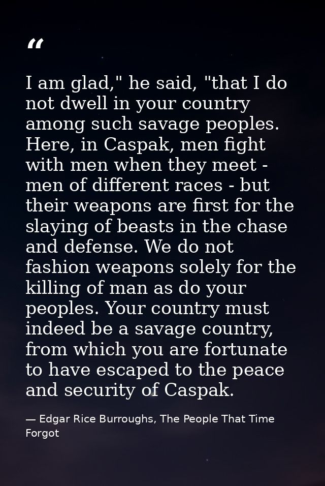 I am glad," he said, "that I do not dwell in your country among such savage peoples. Here, in Caspak, men fight with men — Edgar Rice Burroughs, The People That Time Forgot