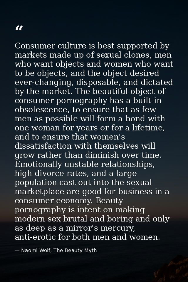 Consumer culture is best supported by markets made up of sexual clones, men who want objects and women who want to be ob — Naomi Wolf, The Beauty Myth