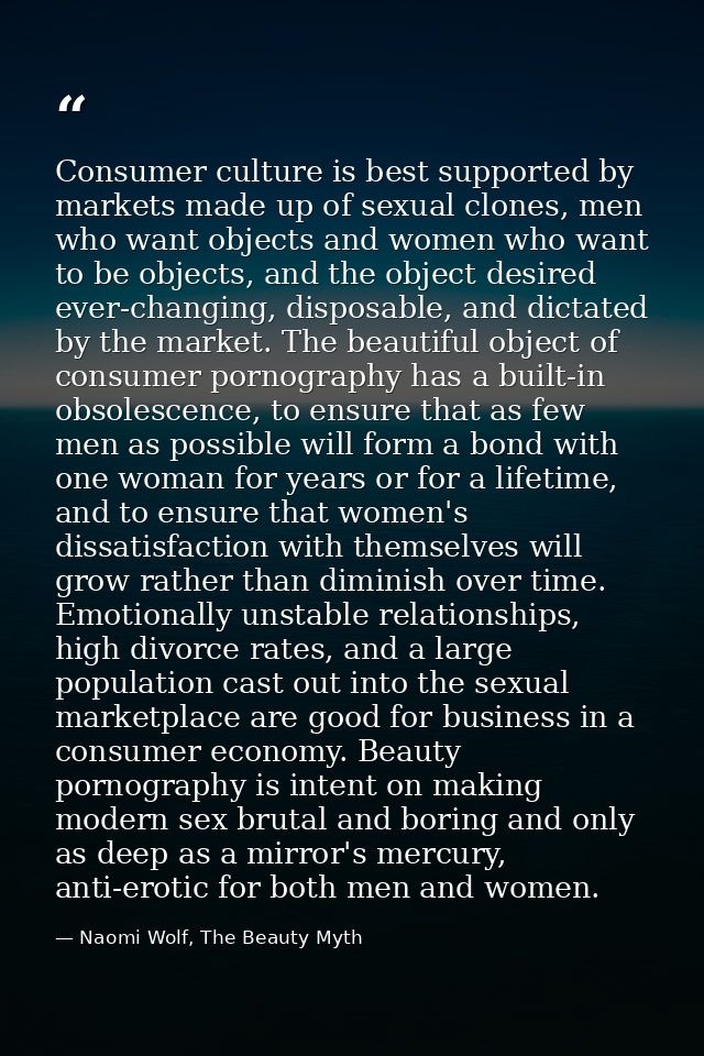 Consumer culture is best supported by markets made up of sexual clones, men who want objects and women who want to be ob — Naomi Wolf, The Beauty Myth