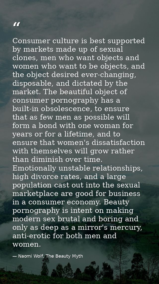 Consumer culture is best supported by markets made up of sexual clones, men who want objects and women who want to be ob — Naomi Wolf, The Beauty Myth
