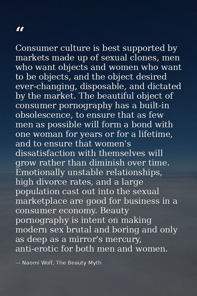 Consumer culture is best supported by markets made up of sexual clones, men who want objects and women who want to be ob — Naomi Wolf, The Beauty Myth