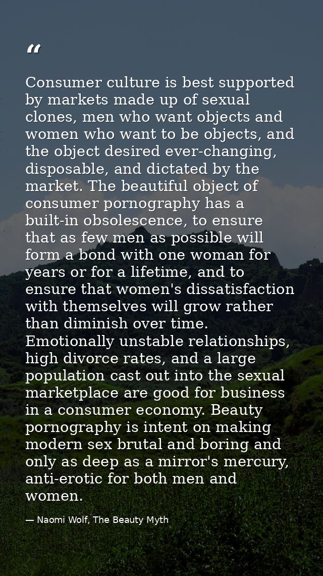 Consumer culture is best supported by markets made up of sexual clones, men who want objects and women who want to be ob — Naomi Wolf, The Beauty Myth