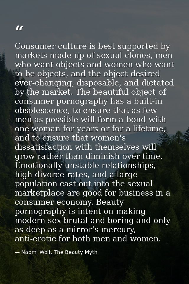 Consumer culture is best supported by markets made up of sexual clones, men who want objects and women who want to be ob — Naomi Wolf, The Beauty Myth
