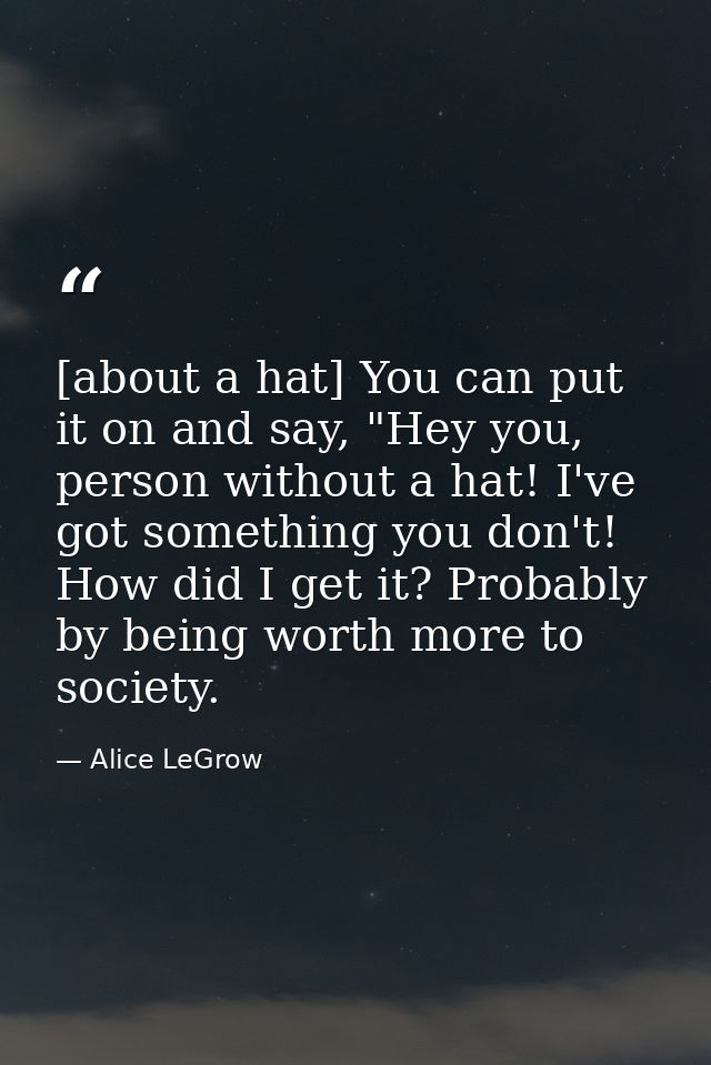 [about a hat] You can put it on and say, "Hey you, person without a hat! I've got something you don't! How did I get it? — Alice LeGrow