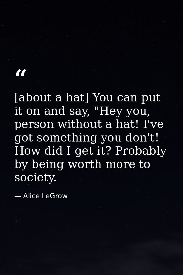 [about a hat] You can put it on and say, "Hey you, person without a hat! I've got something you don't! How did I get it? — Alice LeGrow