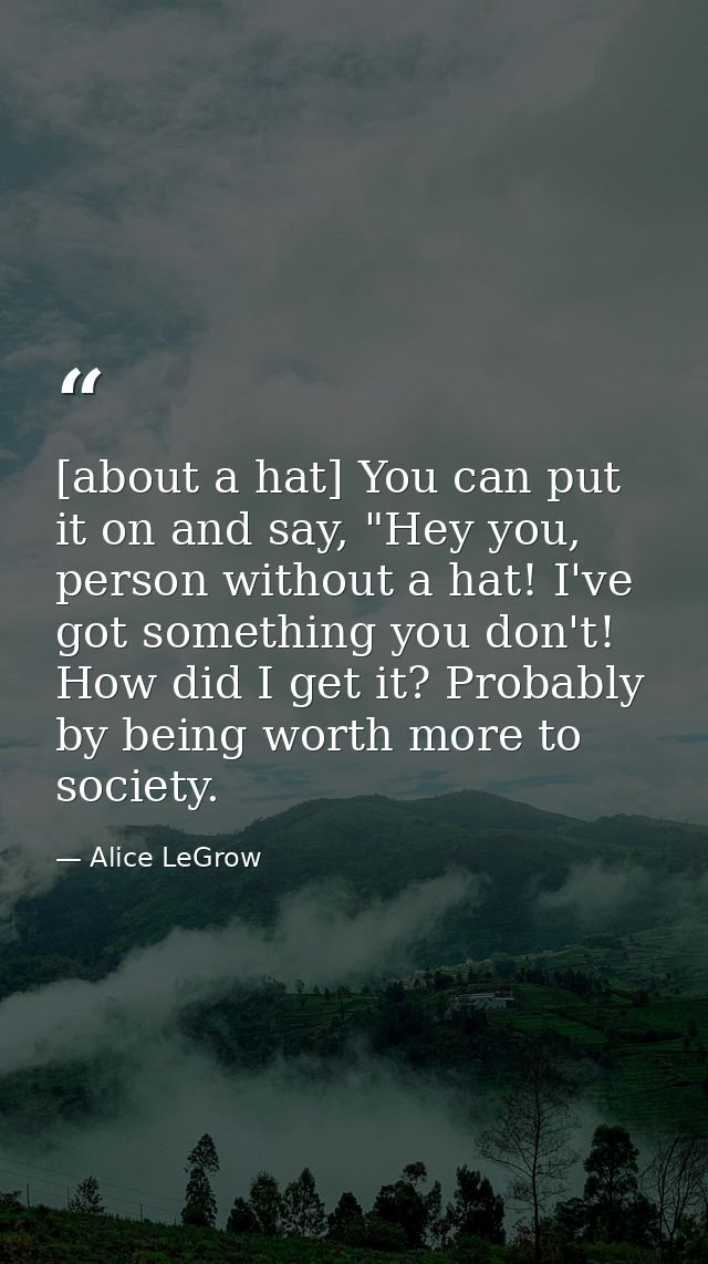 [about a hat] You can put it on and say, "Hey you, person without a hat! I've got something you don't! How did I get it? — Alice LeGrow